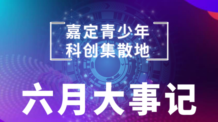 嘉定青少年科创集散地--6月大事记新鲜出炉啦！